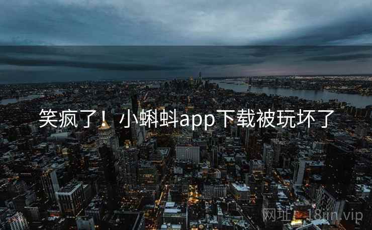 笑疯了！小蝌蚪app下载被玩坏了