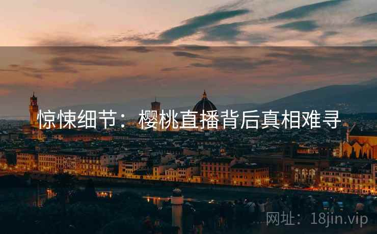 惊悚细节：樱桃直播背后真相难寻
