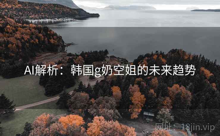 AI解析：韩国g奶空姐的未来趋势
