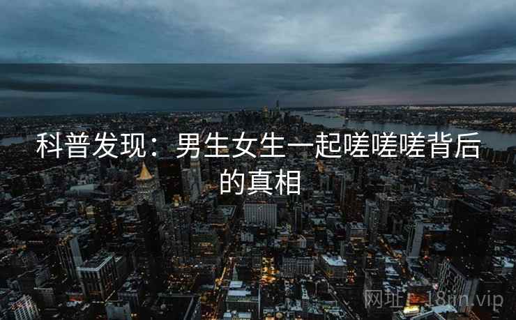 科普发现：男生女生一起嗟嗟嗟背后的真相