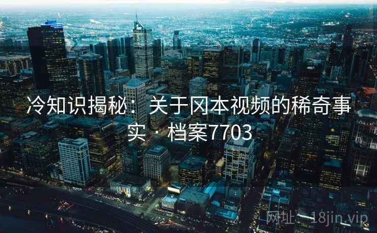 冷知识揭秘：关于冈本视频的稀奇事实 · 档案7703