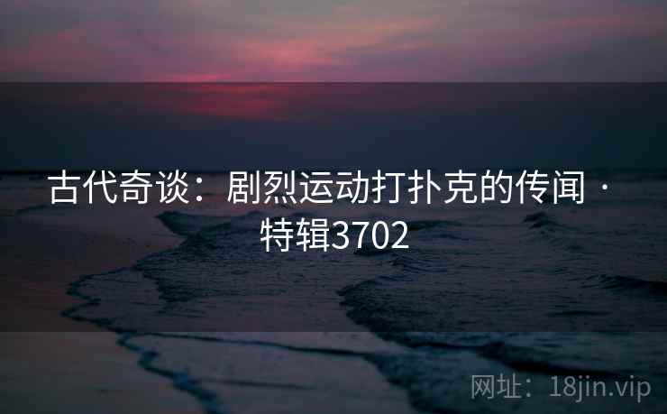 古代奇谈：剧烈运动打扑克的传闻 · 特辑3702