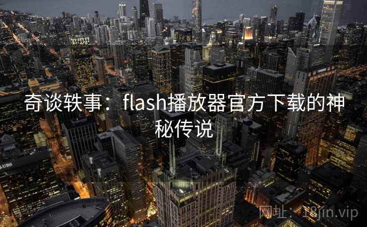 奇谈轶事：flash播放器官方下载的神秘传说