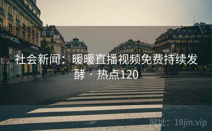 社会新闻：暖暖直播视频免费持续发酵 · 热点120