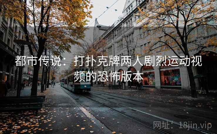都市传说：打扑克牌两人剧烈运动视频的恐怖版本