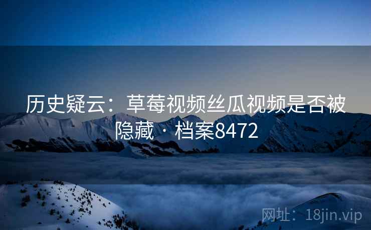 历史疑云：草莓视频丝瓜视频是否被隐藏 · 档案8472