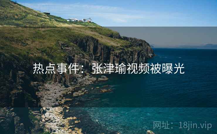 热点事件：张津瑜视频被曝光