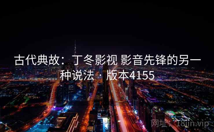 古代典故：丁冬影视 影音先锋的另一种说法 · 版本4155