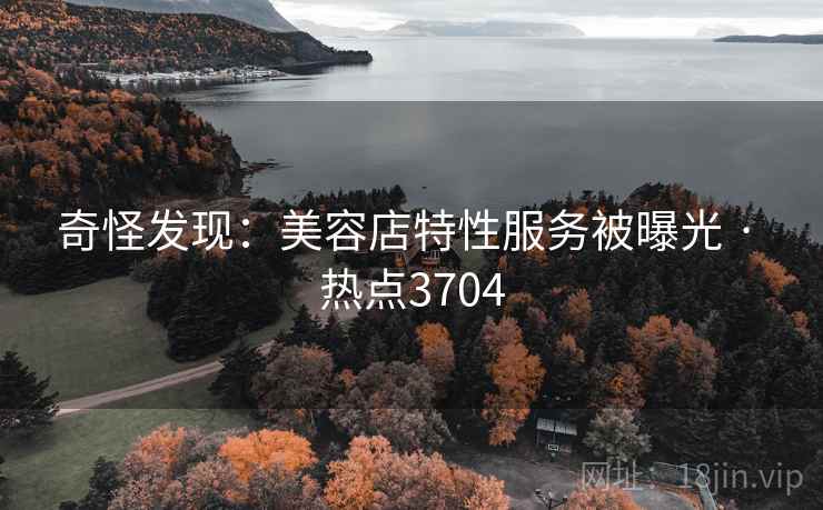 奇怪发现：美容店特性服务被曝光 · 热点3704