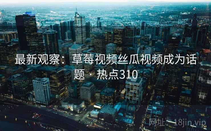 最新观察：草莓视频丝瓜视频成为话题 · 热点310