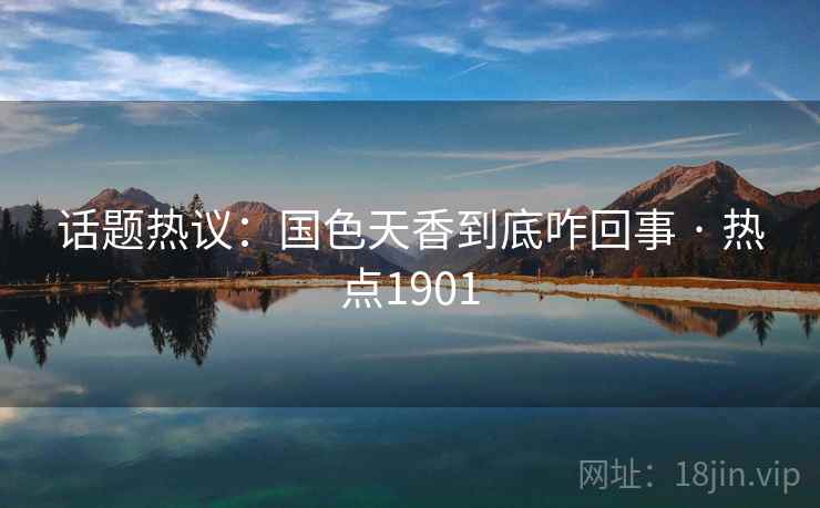 话题热议：国色天香到底咋回事 · 热点1901