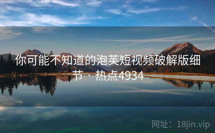 你可能不知道的泡芙短视频破解版细节 · 热点4934