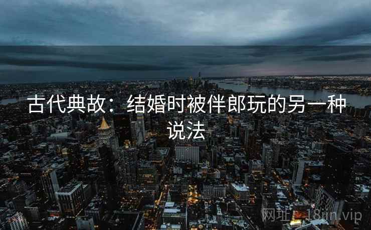 古代典故：结婚时被伴郎玩的另一种说法