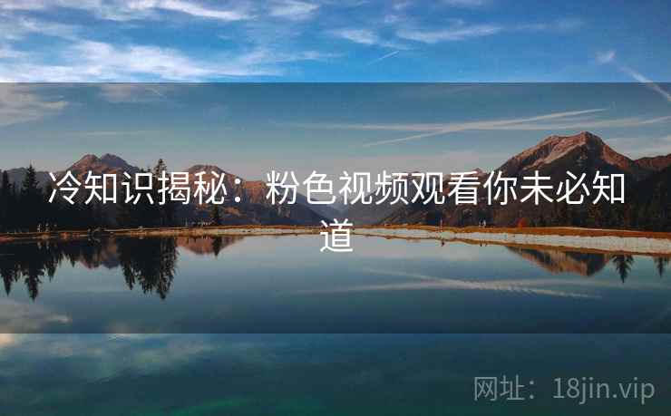 冷知识揭秘：粉色视频观看你未必知道