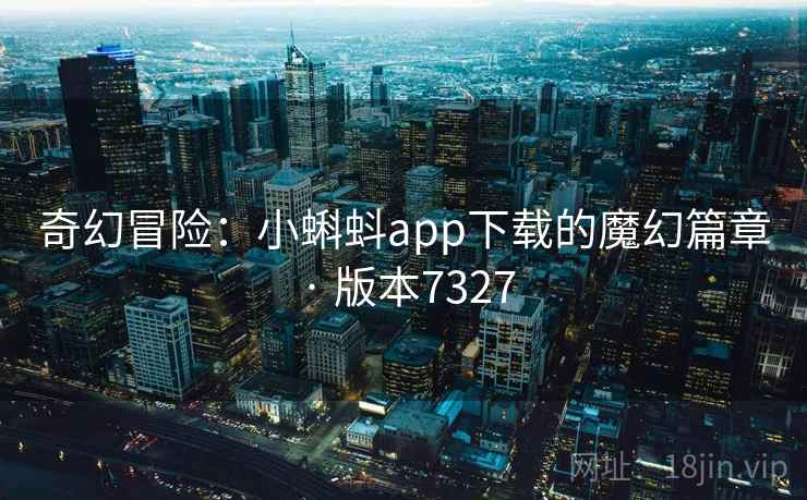 奇幻冒险：小蝌蚪app下载的魔幻篇章 · 版本7327