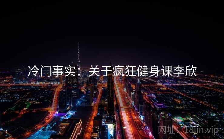 冷门事实：关于疯狂健身课李欣