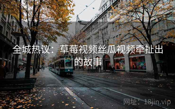 全城热议：草莓视频丝瓜视频牵扯出的故事
