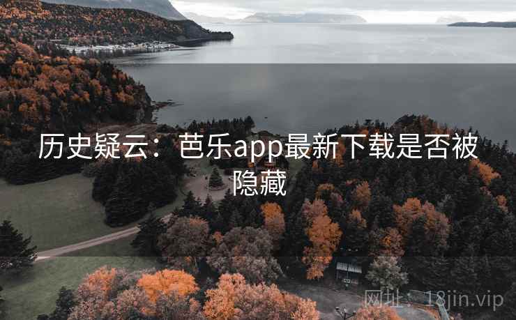历史疑云：芭乐app最新下载是否被隐藏