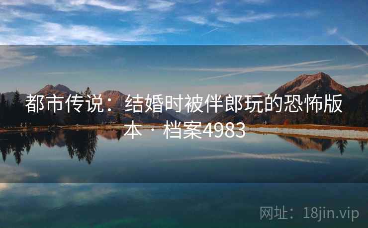 都市传说：结婚时被伴郎玩的恐怖版本 · 档案4983