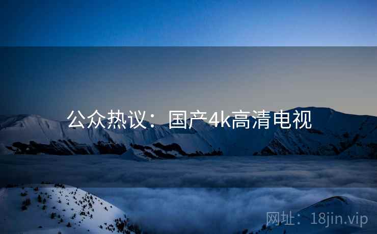 公众热议：国产4k高清电视