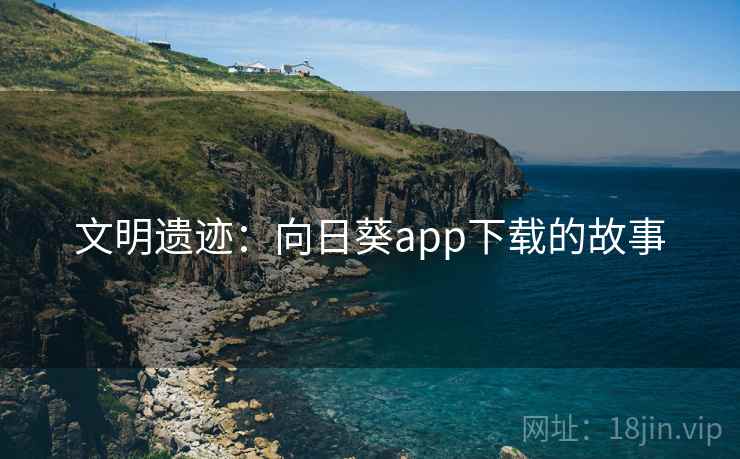 文明遗迹：向日葵app下载的故事