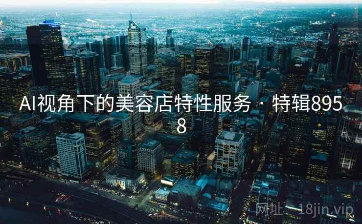 AI视角下的美容店特性服务 · 特辑8958