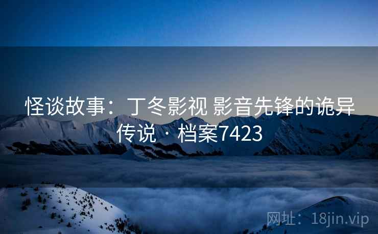 怪谈故事：丁冬影视 影音先锋的诡异传说 · 档案7423