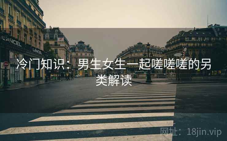 冷门知识：男生女生一起嗟嗟嗟的另类解读