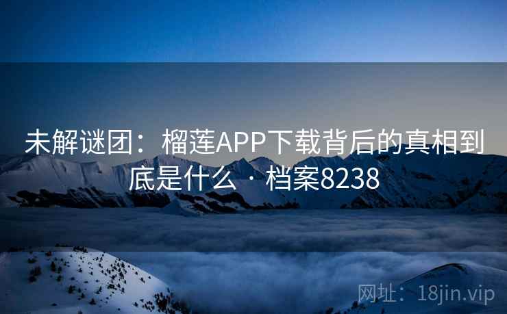 未解谜团:榴莲APP下载背后的真相到底是什么 · 档案8238 未解谜团:榴莲APP下载背后的真相到底是什么 · 档案8238