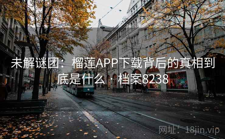 未解谜团:榴莲APP下载背后的真相到底是什么 · 档案8238 未解谜团:榴莲APP下载背后的真相到底是什么 · 档案8238