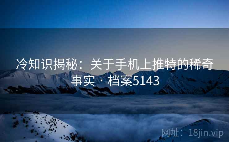 冷知识揭秘:关于手机上推特的稀奇事实 · 档案5143 冷知识揭秘:关于手机上推特的稀奇事实 · 档案5143