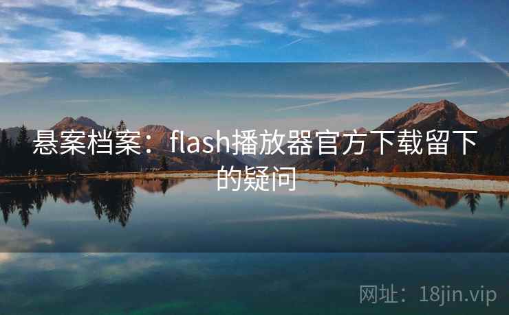 悬案档案：flash播放器官方下载留下的疑问