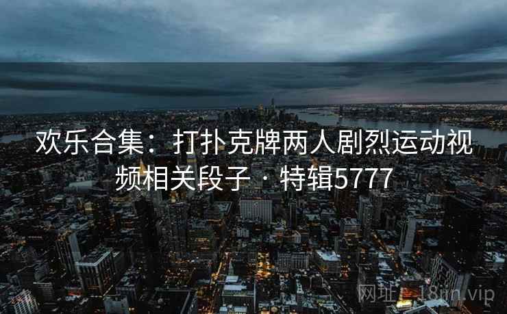 欢乐合集：打扑克牌两人剧烈运动视频相关段子 · 特辑5777