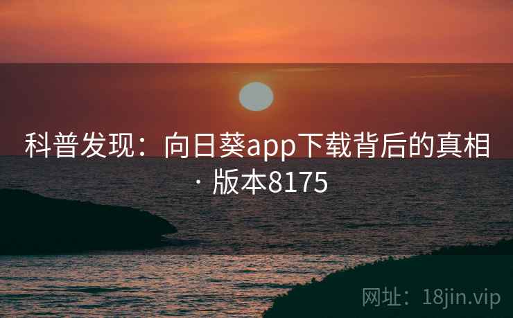 科普发现:向日葵app下载背后的真相 · 版本8175 科普发现:向日葵app下载背后的真相 · 版本8175