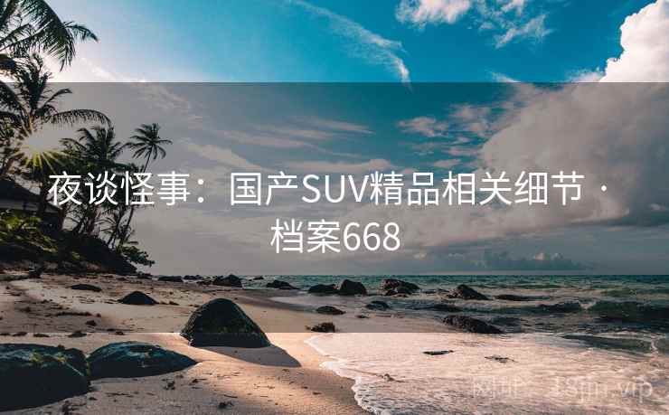 夜谈怪事:国产SUV精品相关细节 · 档案668 夜谈怪事:国产SUV精品相关细节 · 档案668