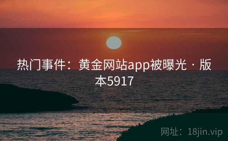 热门事件:黄金网站app被曝光 · 版本5917 热门事件:黄金网站app被曝光 · 版本5917