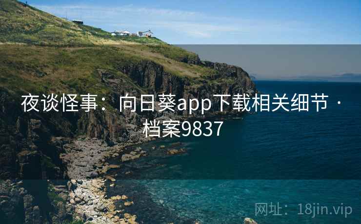 夜谈怪事：向日葵app下载相关细节 · 档案9837