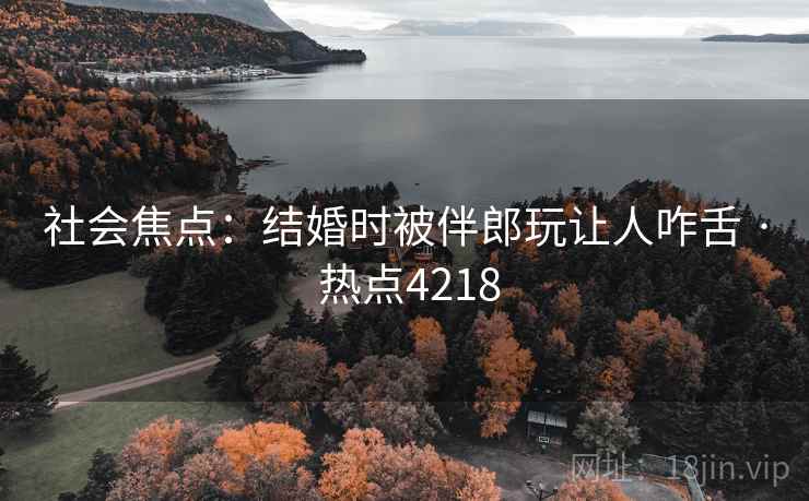 社会焦点:结婚时被伴郎玩让人咋舌 · 热点4218 社会焦点:结婚时被伴郎玩让人咋舌 · 热点4218