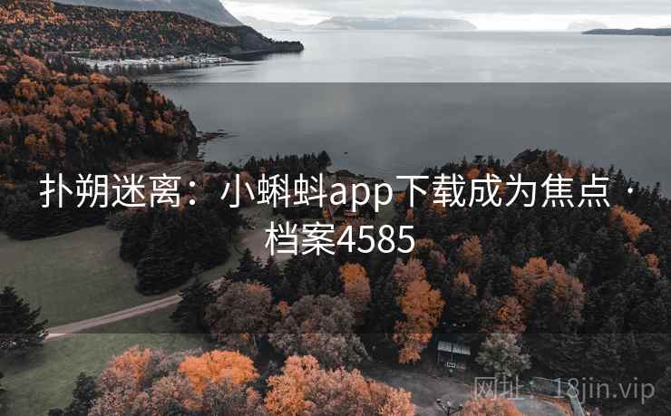 扑朔迷离:小蝌蚪app下载成为焦点 · 档案4585 扑朔迷离:小蝌蚪app下载成为焦点 · 档案4585
