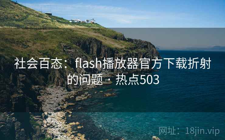 社会百态:flash播放器官方下载折射的问题 · 热点503 社会百态:flash播放器官方下载折射的问题 · 热点503