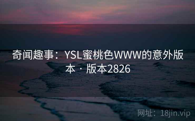 奇闻趣事:YSL蜜桃色WWW的意外版本 · 版本2826 奇闻趣事:YSL蜜桃色WWW的意外版本 · 版本2826