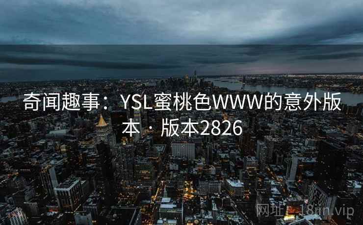 奇闻趣事:YSL蜜桃色WWW的意外版本 · 版本2826 奇闻趣事:YSL蜜桃色WWW的意外版本 · 版本2826