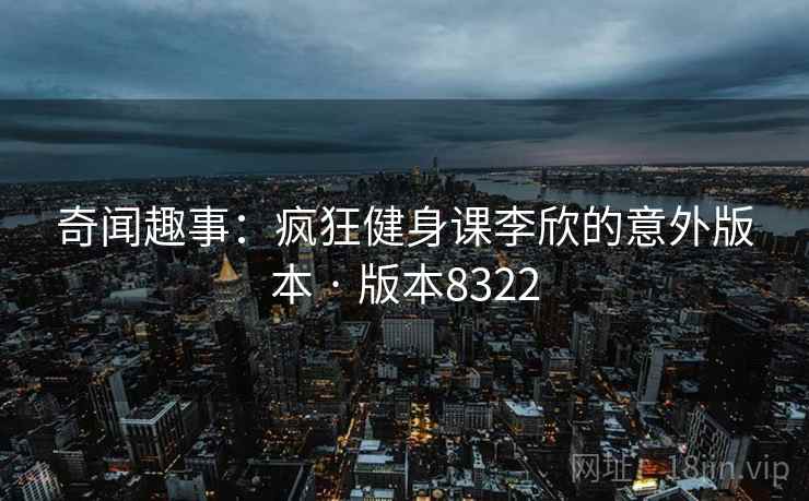 奇闻趣事:疯狂健身课李欣的意外版本 · 版本8322 奇闻趣事:疯狂健身课李欣的意外版本 · 版本8322