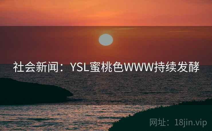 社会新闻:YSL蜜桃色WWW持续发酵 社会新闻:YSL蜜桃色WWW持续发酵