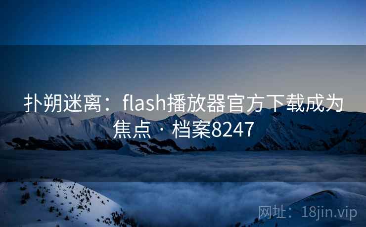 扑朔迷离:flash播放器官方下载成为焦点 · 档案8247 扑朔迷离:flash播放器官方下载成为焦点 · 档案8247