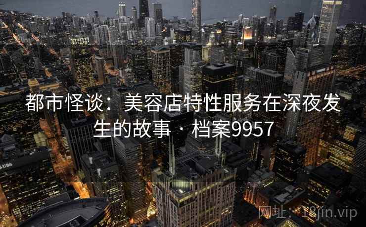 都市怪谈:美容店特性服务在深夜发生的故事 · 档案9957 都市怪谈:美容店特性服务在深夜发生的故事 · 档案9957
