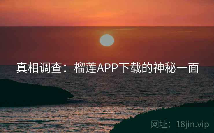 真相调查:榴莲APP下载的神秘一面 真相调查:榴莲APP下载的神秘一面