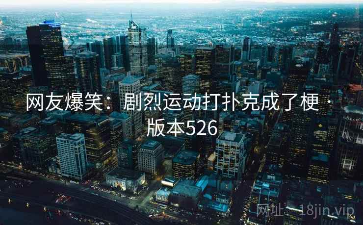 网友爆笑：剧烈运动打扑克成了梗 · 版本526