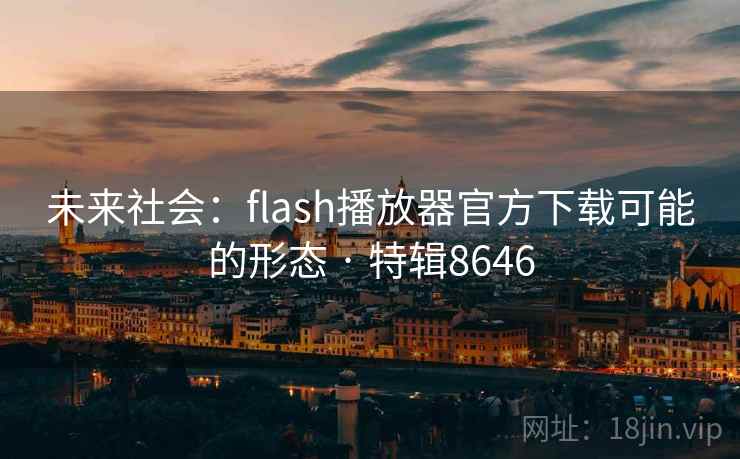 未来社会:flash播放器官方下载可能的形态 · 特辑8646 未来社会:flash播放器官方下载可能的形态 · 特辑8646