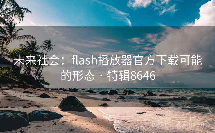 未来社会：flash播放器官方下载可能的形态 · 特辑8646